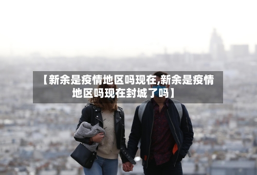 【新余是疫情地区吗现在,新余是疫情地区吗现在封城了吗】
