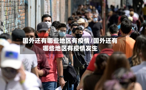 国外还有哪些地区有疫情/国外还有哪些地区有疫情发生