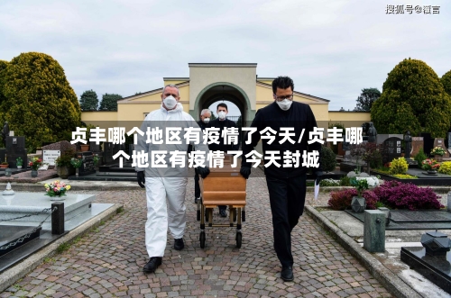 贞丰哪个地区有疫情了今天/贞丰哪个地区有疫情了今天封城