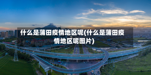 什么是蒲田疫情地区呢(什么是蒲田疫情地区呢图片)-第1张图片