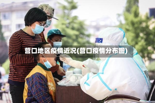 营口地区疫情近况(营口疫情分布图)
