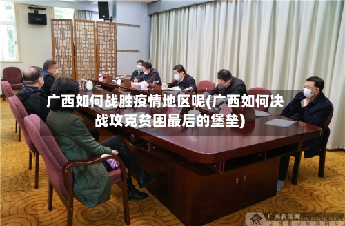 广西如何战胜疫情地区呢(广西如何决战攻克贫困最后的堡垒)-第3张图片