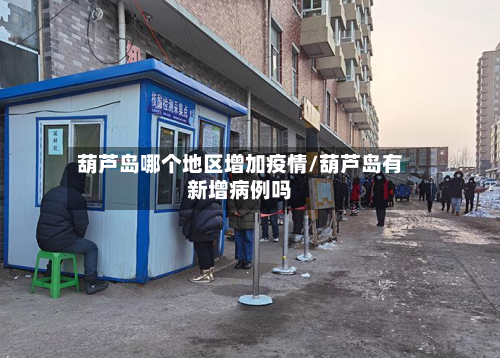 葫芦岛哪个地区增加疫情/葫芦岛有新增病例吗-第3张图片