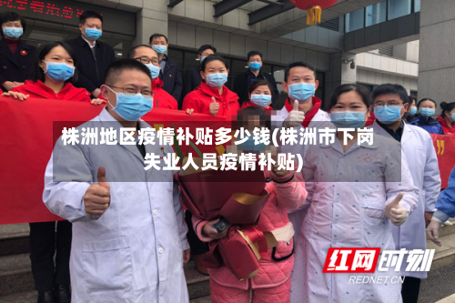 株洲地区疫情补贴多少钱(株洲市下岗失业人员疫情补贴)