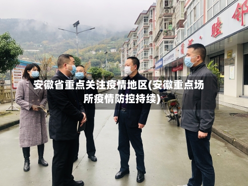 安徽省重点关注疫情地区(安徽重点场所疫情防控持续)-第2张图片