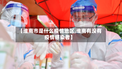 【淮南市是什么疫情地区,淮南有没有疫情感染者】-第1张图片