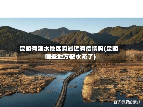 昆明有滨水地区嘛最近有疫情吗(昆明哪些地方被水淹了)-第3张图片