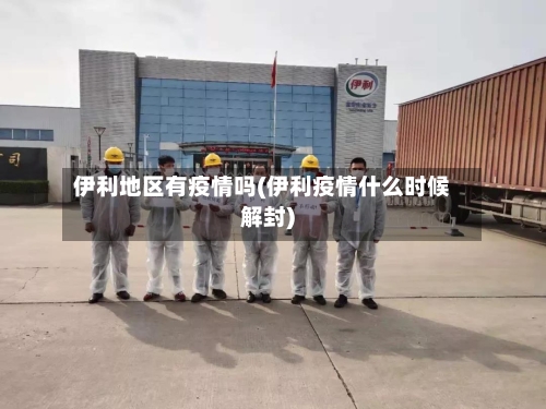 伊利地区有疫情吗(伊利疫情什么时候解封)-第2张图片