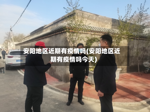 安阳地区近期有疫情吗(安阳地区近期有疫情吗今天)-第1张图片
