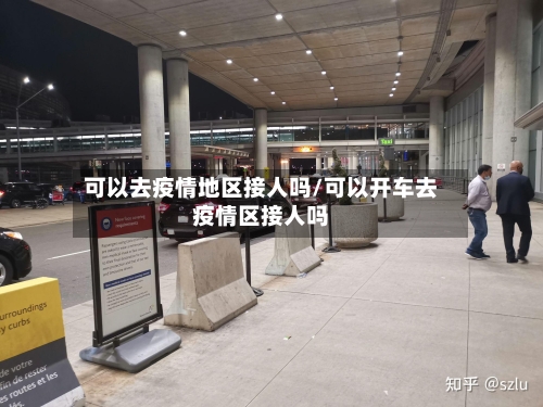 可以去疫情地区接人吗/可以开车去疫情区接人吗-第2张图片