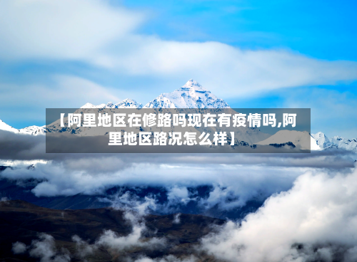 【阿里地区在修路吗现在有疫情吗,阿里地区路况怎么样】-第2张图片