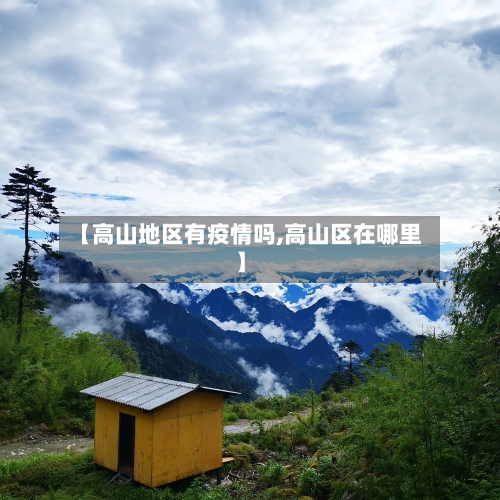 【高山地区有疫情吗,高山区在哪里】-第2张图片