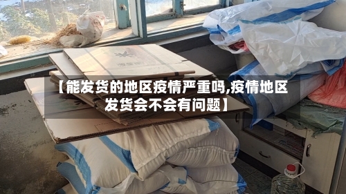【能发货的地区疫情严重吗,疫情地区发货会不会有问题】-第3张图片