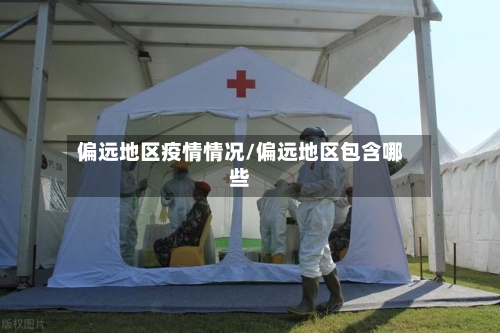 偏远地区疫情情况/偏远地区包含哪些-第1张图片