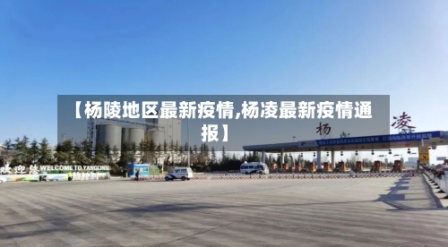 【杨陵地区最新疫情,杨凌最新疫情通报】-第1张图片