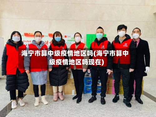 海宁市算中级疫情地区吗(海宁市算中级疫情地区吗现在)-第1张图片