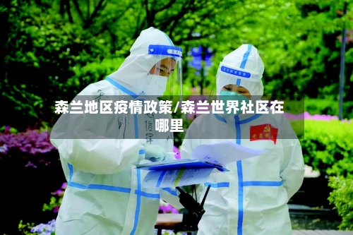 森兰地区疫情政策/森兰世界社区在哪里-第1张图片
