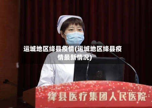 运城地区绛县疫情(运城地区绛县疫情最新情况)-第1张图片