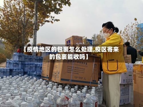 【疫情地区的包裹怎么处理,疫区寄来的包裹能收吗】-第1张图片
