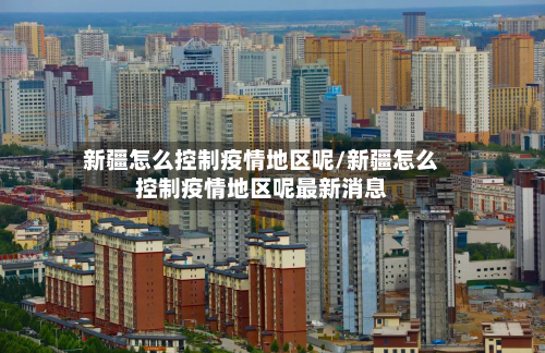 新疆怎么控制疫情地区呢/新疆怎么控制疫情地区呢最新消息-第1张图片