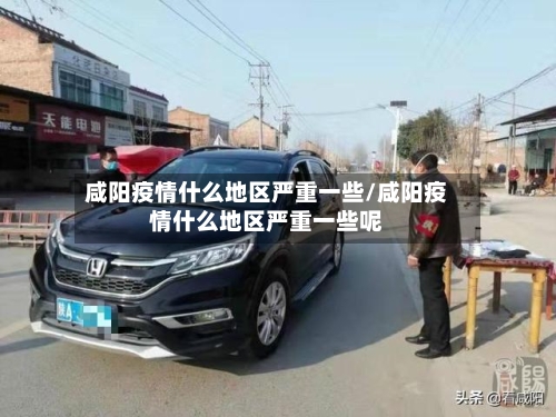 咸阳疫情什么地区严重一些/咸阳疫情什么地区严重一些呢-第1张图片