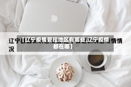 【辽宁疫情管控地区有哪些,辽宁疫情都在哪】-第2张图片