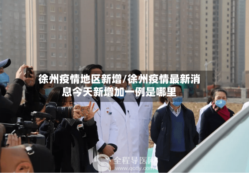 徐州疫情地区新增/徐州疫情最新消息今天新增加一例是哪里-第3张图片