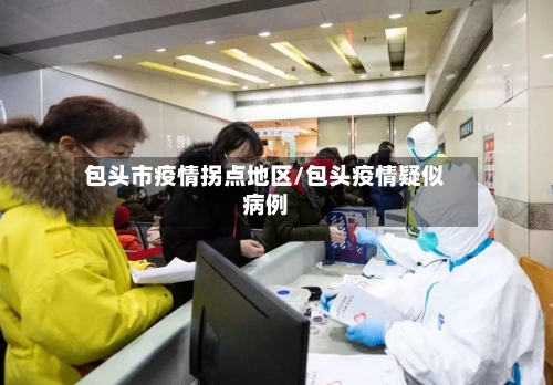包头市疫情拐点地区/包头疫情疑似病例-第1张图片