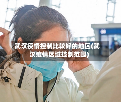 武汉疫情控制比较好的地区(武汉疫情区域控制范围)-第2张图片