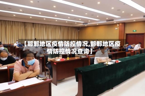 【邯郸地区疫情防控情况,邯郸地区疫情防控情况查询】-第2张图片