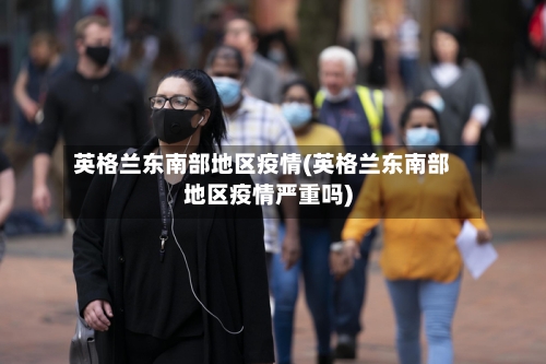 英格兰东南部地区疫情(英格兰东南部地区疫情严重吗)-第1张图片