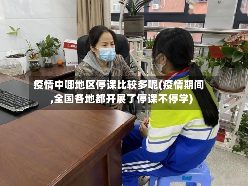 疫情中哪地区停课比较多呢(疫情期间,全国各地都开展了停课不停学)-第1张图片