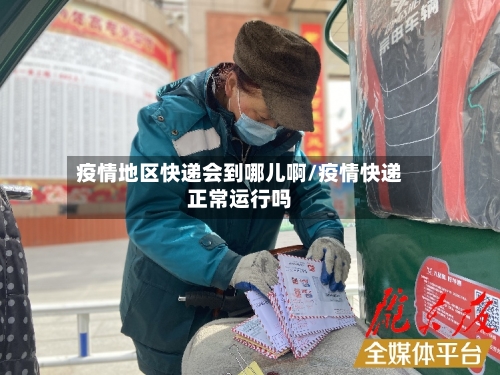 疫情地区快递会到哪儿啊/疫情快递正常运行吗-第2张图片