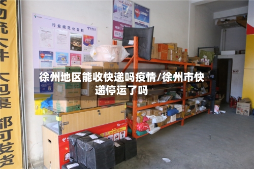 徐州地区能收快递吗疫情/徐州市快递停运了吗-第1张图片