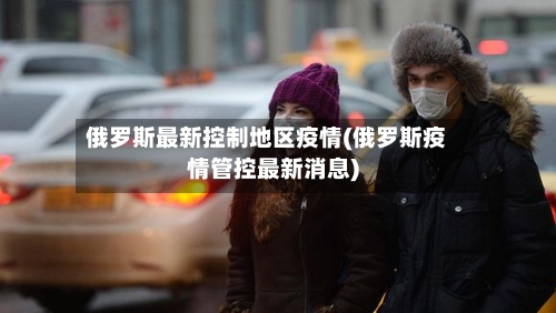 俄罗斯最新控制地区疫情(俄罗斯疫情管控最新消息)-第3张图片