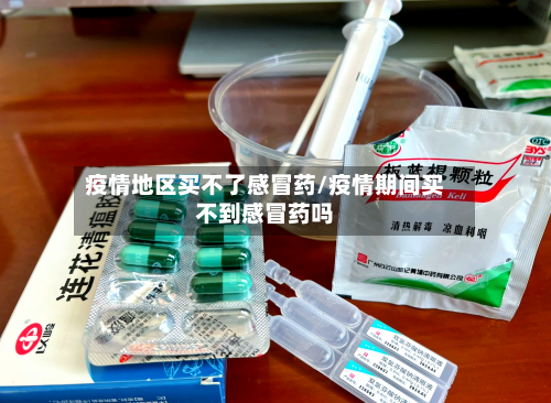 疫情地区买不了感冒药/疫情期间买不到感冒药吗-第1张图片