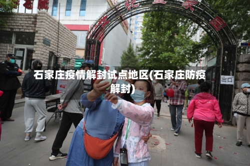 石家庄疫情解封试点地区(石家庄防疫解封)-第1张图片