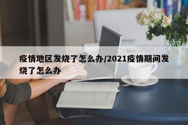 疫情地区发烧了怎么办/2021疫情期间发烧了怎么办